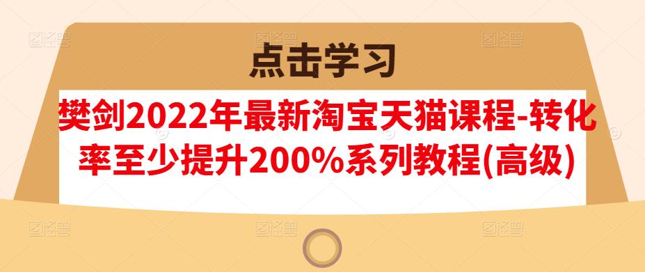 樊剑2022年最新淘宝天猫课程-转化率至少提升200%系列教程(高级)-大米舅