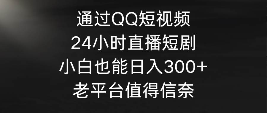 通过QQ短视频、24小时直播短剧，小白也能一天300+，老平台值得信奈-大米舅